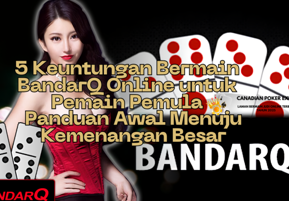 5 Keuntungan Bermain BandarQ Online untuk Pemain Pemula: Panduan Awal Menuju Kemenangan Besar